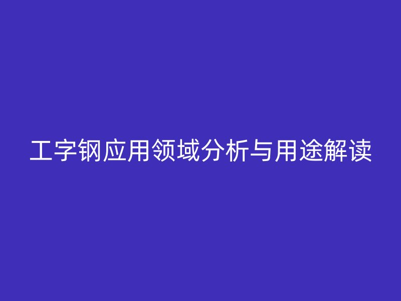 工字鋼應用領域分析與用途解讀