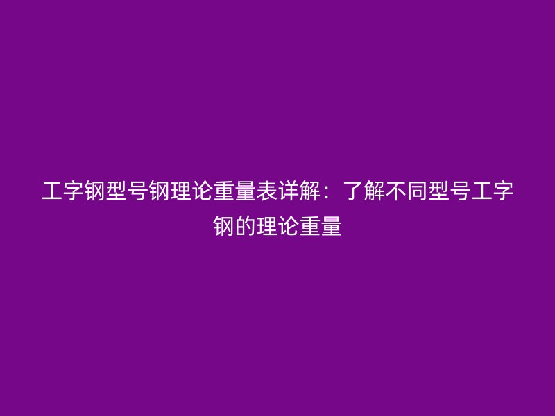 工字鋼型號鋼理論重量表詳解:了解不同型號工字鋼的理論重量