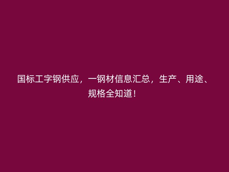 國標工字鋼供應,一鋼材信息匯總,生產、用途、規格全知道!