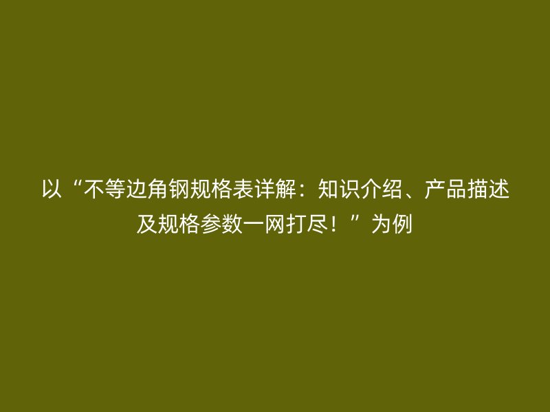 以“不等邊角鋼規格表詳解:知識介紹、產品描述及規格參數一網打盡!”為例