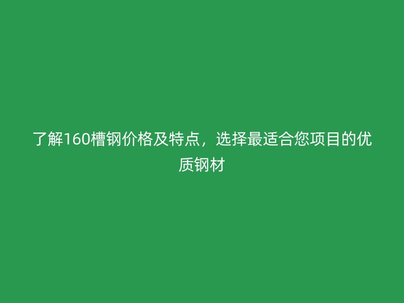 了解160槽鋼價格及特點，選擇最適合您項目的優質鋼材