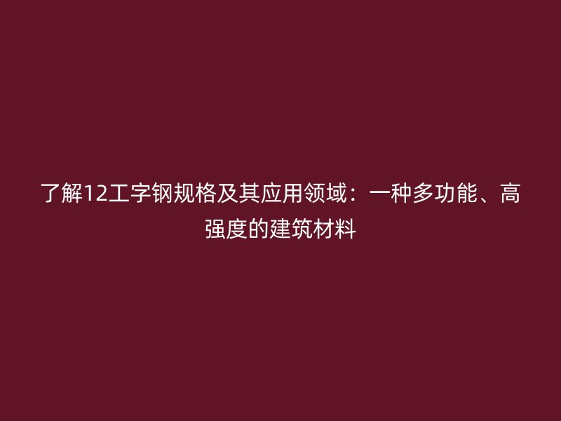 了解12工字鋼規格及其應用領域:一種多功能、高強度的建筑材料