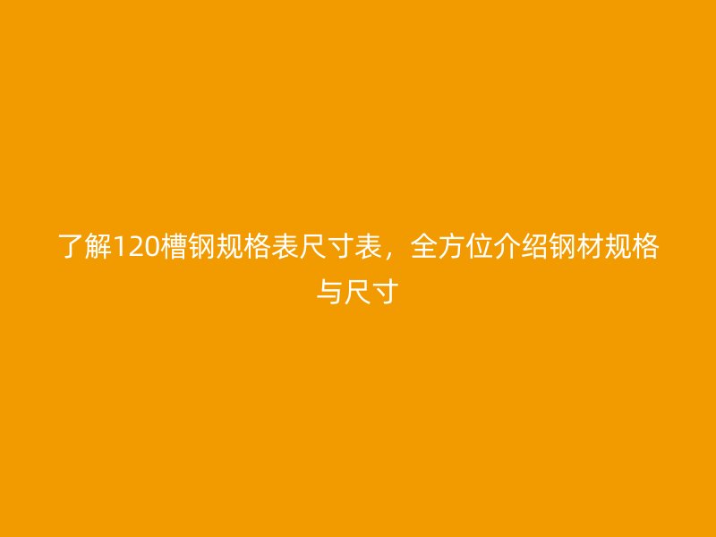 了解120槽鋼規(guī)格表尺寸表,全方位介紹鋼材規(guī)格與尺寸
