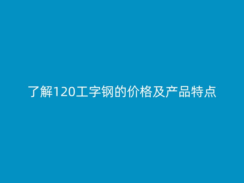 了解120工字鋼的價格及產品特點