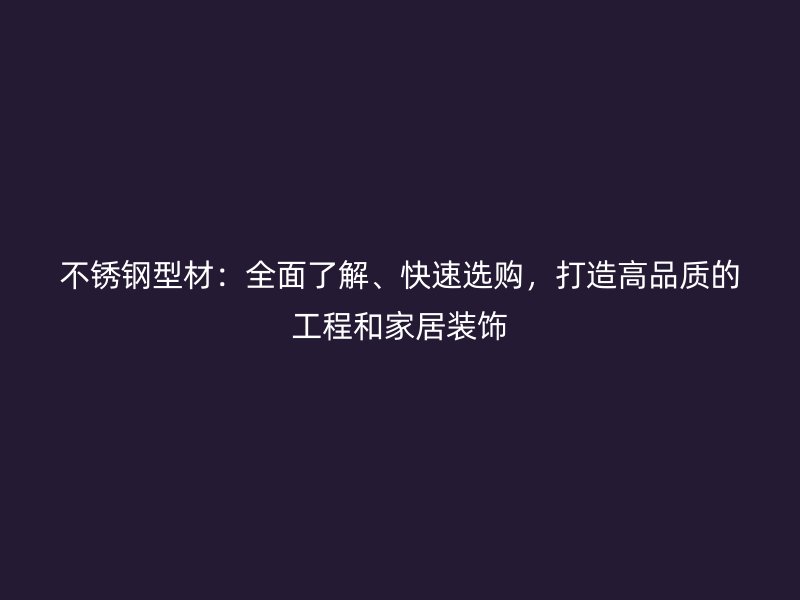 不銹鋼型材：全面了解、快速選購，打造高品質的工程和家居裝飾