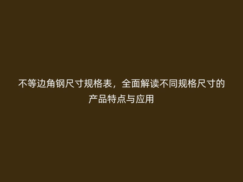 不等邊角鋼尺寸規格表，全面解讀不同規格尺寸的產品特點與應用
