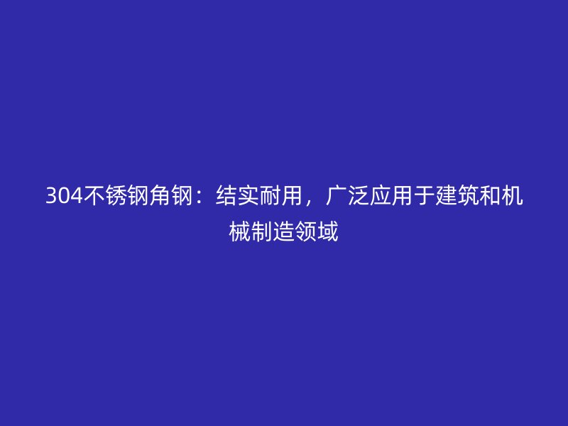 304不銹鋼角鋼：結實耐用，廣泛應用于建筑和機械制造領域