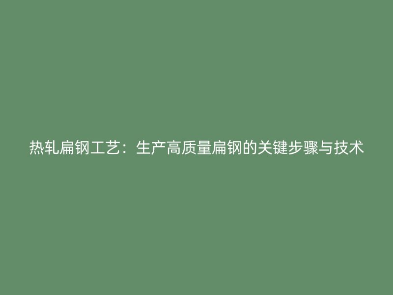 熱軋扁鋼工藝：生產高質量扁鋼的關鍵步驟與技術