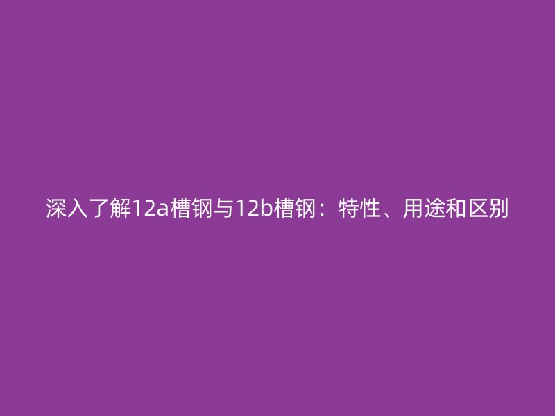 深入了解12a槽鋼與12b槽鋼：特性、用途和區別