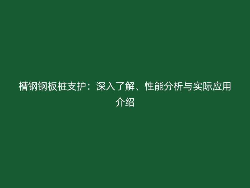 槽鋼鋼板樁支護：深入了解、性能分析與實際應用介紹