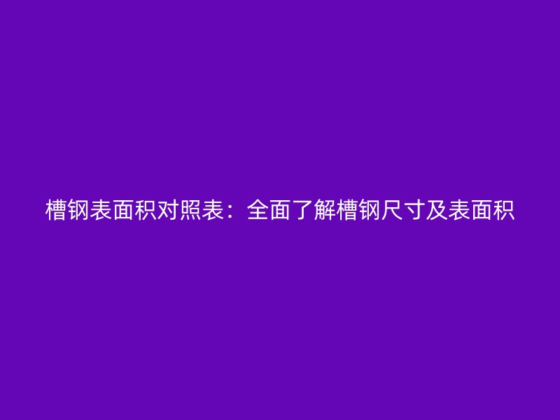 槽鋼表面積對(duì)照表:全面了解槽鋼尺寸及表面積