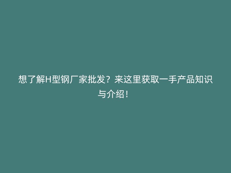 想了解H型鋼廠家批發？來這里獲取一手產品知識與介紹！