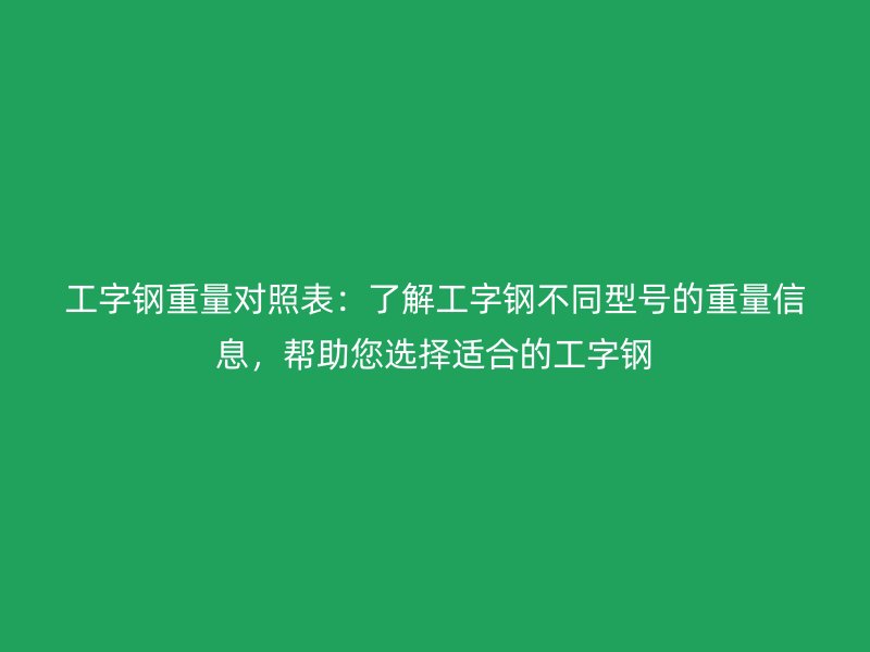 工字鋼重量對照表：了解工字鋼不同型號的重量信息，幫助您選擇適合的工字鋼