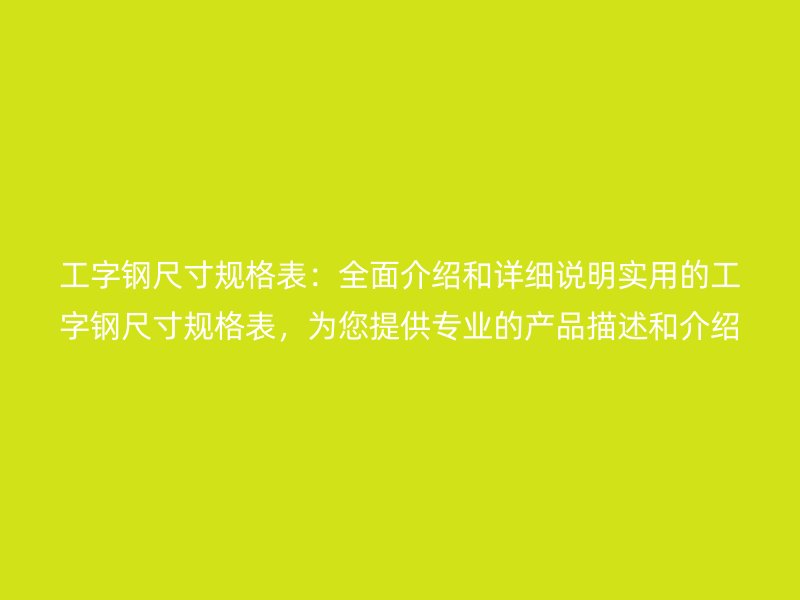 工字鋼尺寸規(guī)格表:全面介紹和詳細(xì)說明實(shí)用的工字鋼尺寸規(guī)格表,為您提供專業(yè)的產(chǎn)品描述和介紹