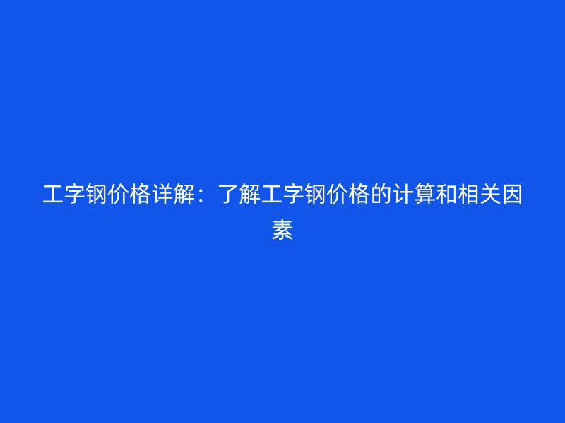 工字鋼價格詳解:了解工字鋼價格的計算和相關因素