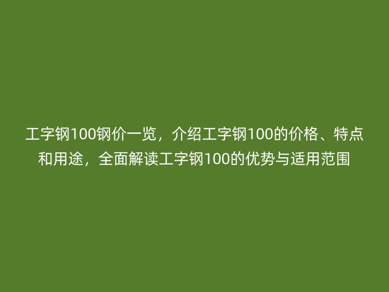 工字鋼100鋼價一覽,介紹工字鋼100的價格、特點和用途,全面解讀工字鋼100的優勢與適用范圍