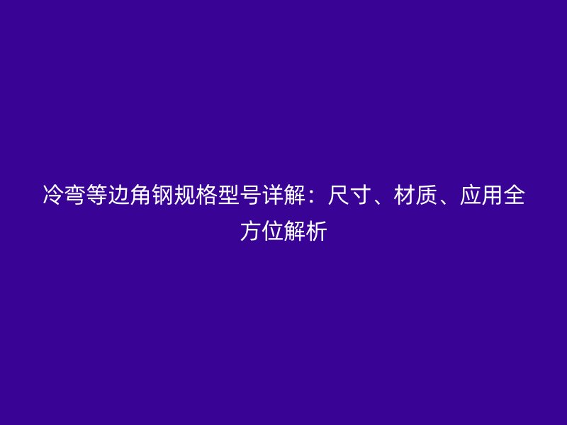 冷彎等邊角鋼規格型號詳解:尺寸、材質、應用全方位解析