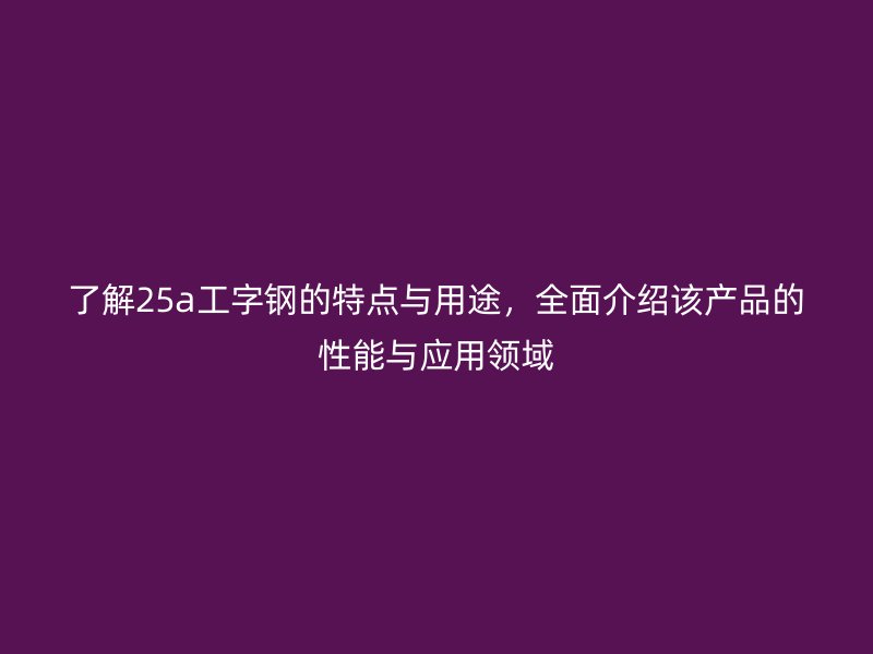 了解25a工字鋼的特點與用途，全面介紹該產品的性能與應用領域