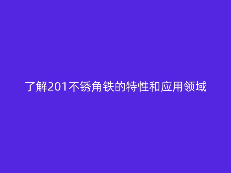 了解201不銹角鐵的特性和應(yīng)用領(lǐng)域
