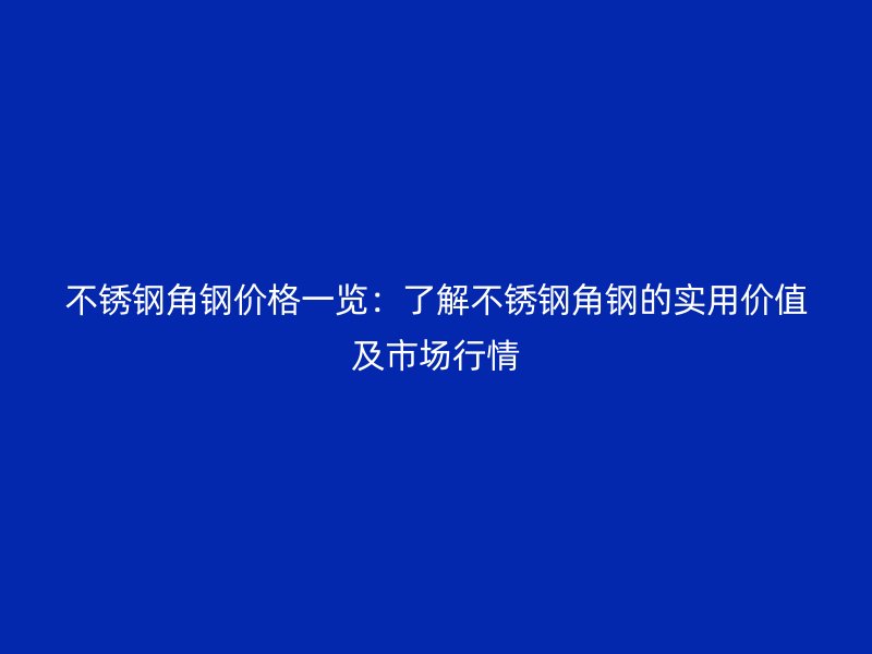 不銹鋼角鋼價格一覽：了解不銹鋼角鋼的實用價值及市場行情