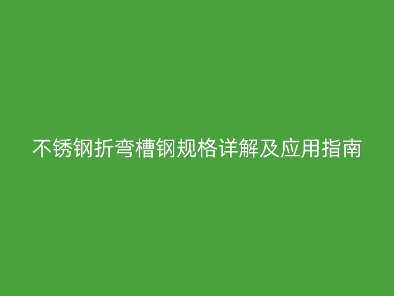 不銹鋼折彎槽鋼規格詳解及應用指南