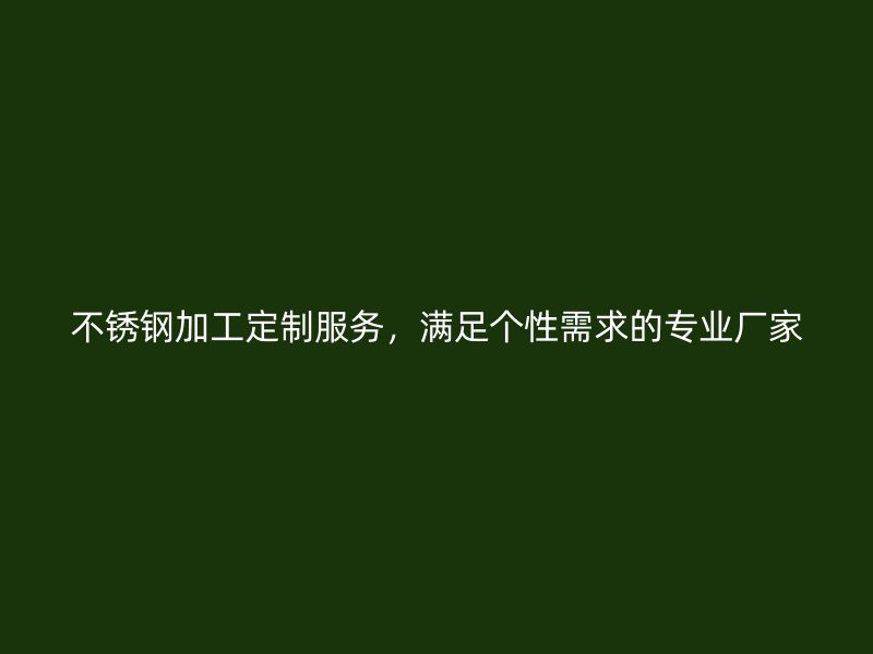 不銹鋼加工定制服務，滿足個性需求的專業廠家