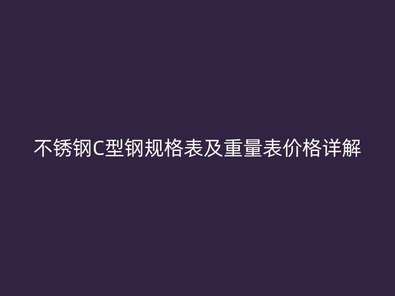 不銹鋼C型鋼規格表及重量表價格詳解