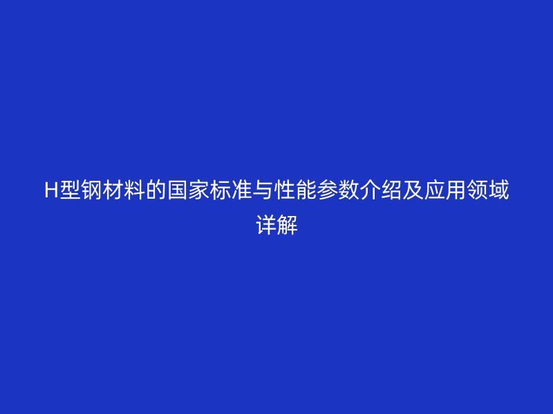 H型鋼材料的國家標準與性能參數(shù)介紹及應用領域詳解