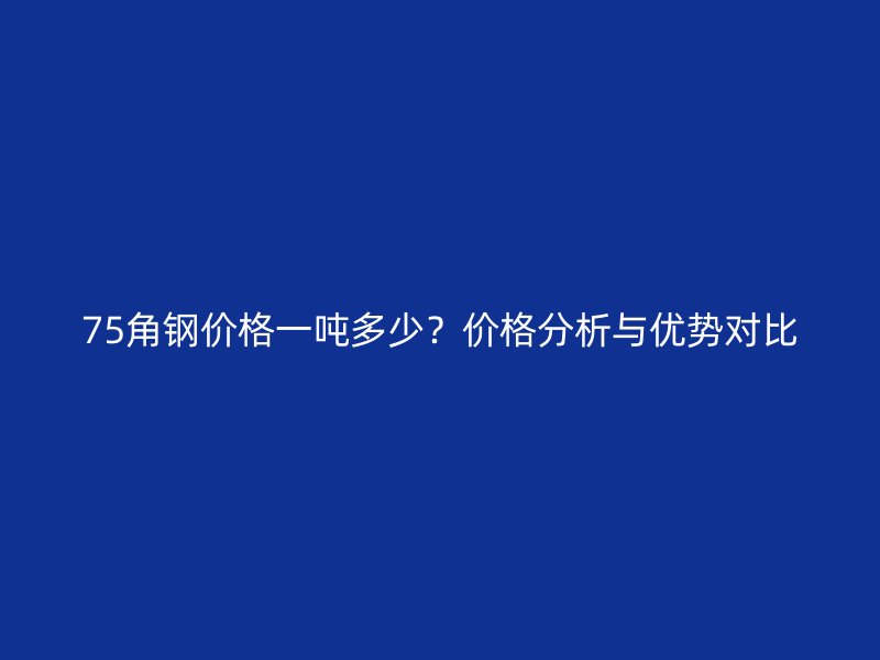 75角鋼價格一噸多少？價格分析與優勢對比